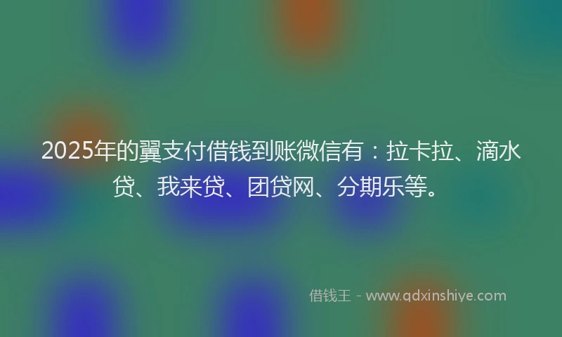 2025年的翼支付借钱到账微信有：拉卡拉、滴水贷、我来贷、团贷网、分期乐等。