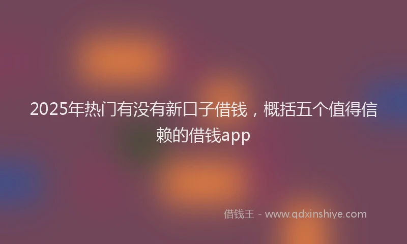 2025年热门有没有新口子借钱，概括五个值得信赖的借钱app