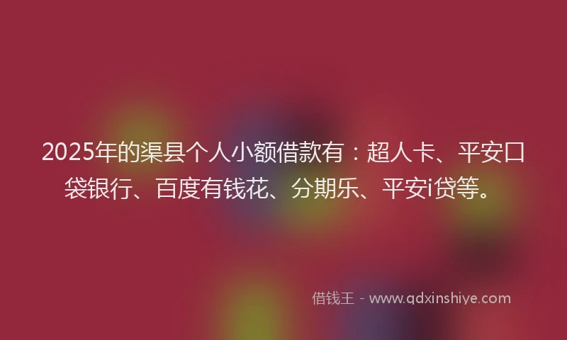 2025年的渠县个人小额借款有：超人卡、平安口袋银行、百度有钱花、分期乐、平安i贷等。