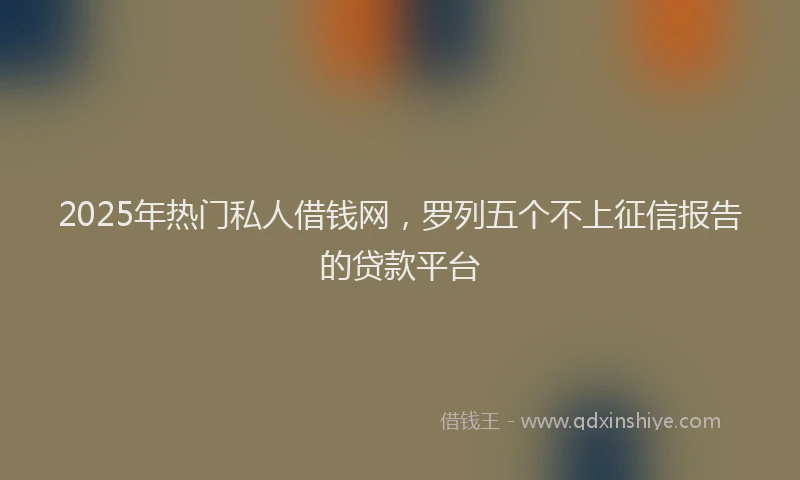 2025年热门私人借钱网，罗列五个不上征信报告的贷款平台
