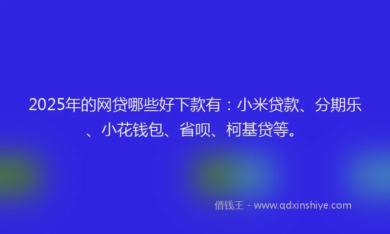 2025年的网贷哪些好下款有：小米贷款、分期乐、小花钱包、省呗、柯基贷等。
