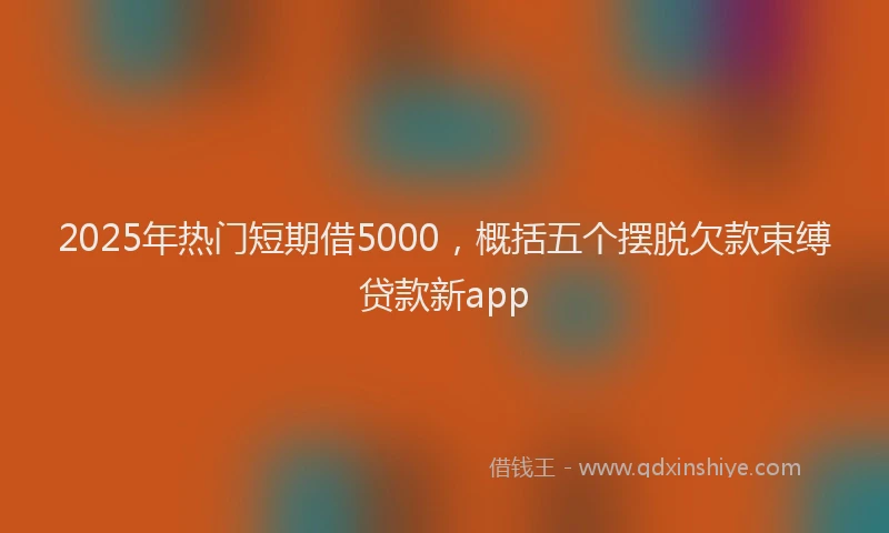2025年热门短期借5000，概括五个摆脱欠款束缚贷款新app
