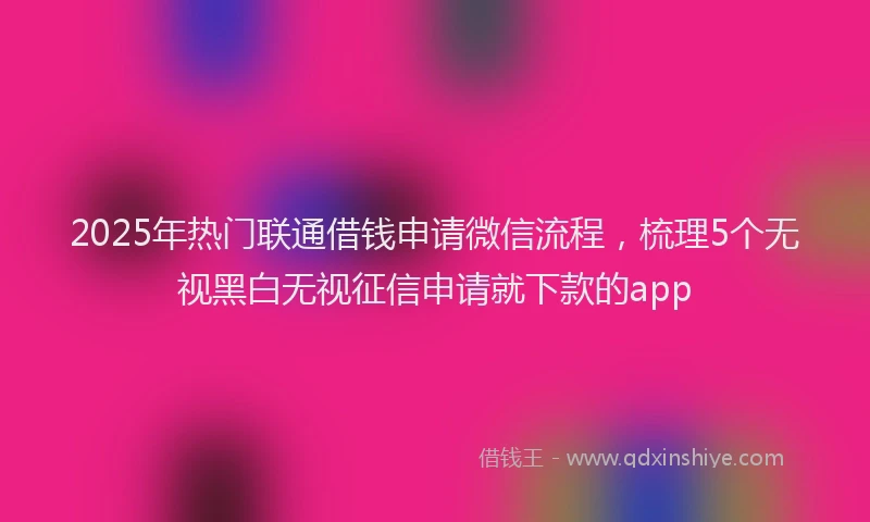 2025年热门联通借钱申请微信流程，梳理5个无视黑白无视征信申请就下款的app