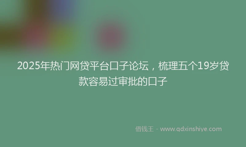 2025年热门网贷平台口子论坛，梳理五个19岁贷款容易过审批的口子