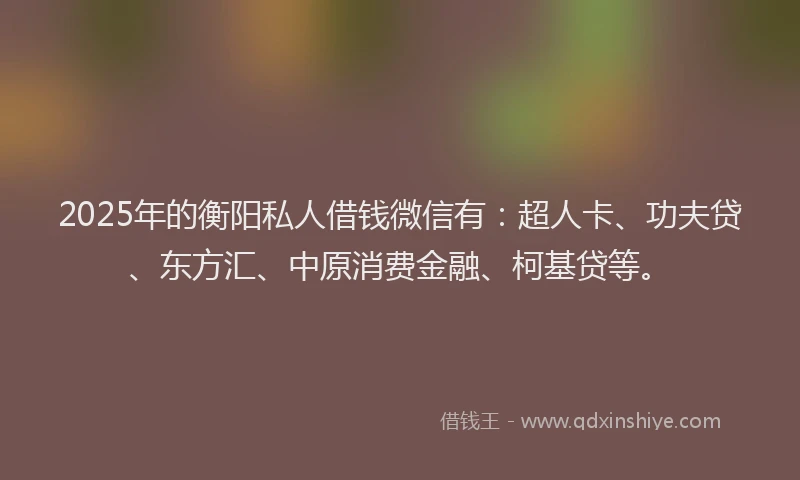 2025年的衡阳私人借钱微信有：超人卡、功夫贷、东方汇、中原消费金融、柯基贷等。