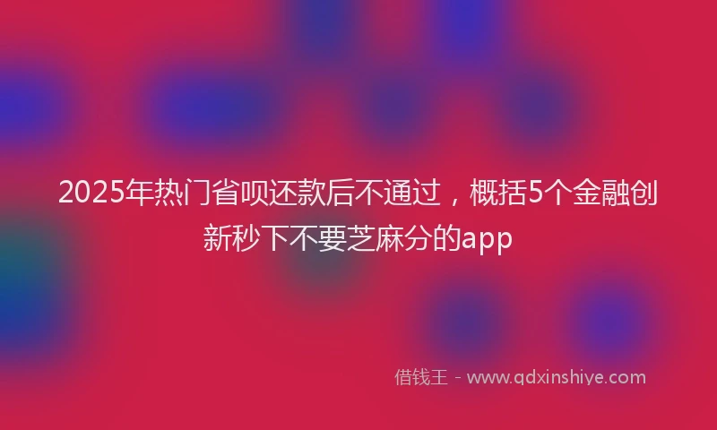 2025年热门省呗还款后不通过，概括5个金融创新秒下不要芝麻分的app