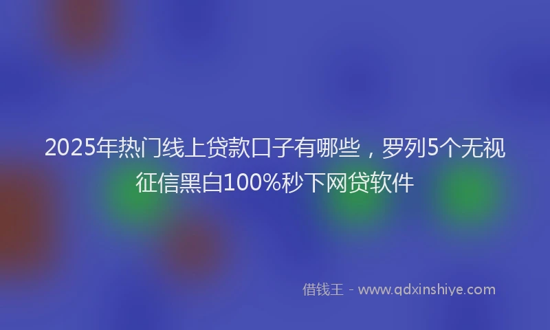 2025年热门线上贷款口子有哪些，罗列5个无视征信黑白100%秒下网贷软件