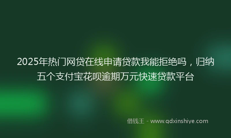 2025年热门网贷在线申请贷款我能拒绝吗，归纳五个支付宝花呗逾期万元快速贷款平台