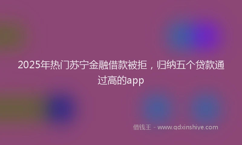 2025年热门苏宁金融借款被拒，归纳五个贷款通过高的app