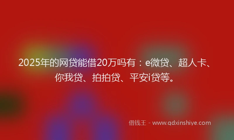 2025年的网贷能借20万吗有：e微贷、超人卡、你我贷、拍拍贷、平安i贷等。