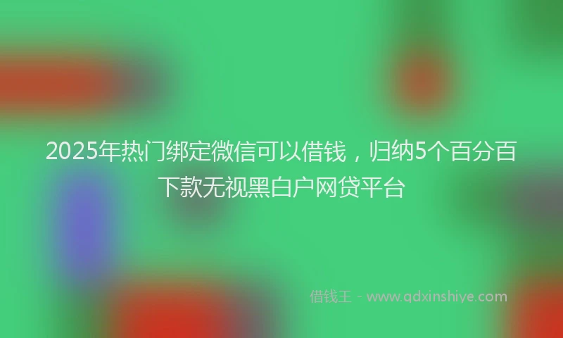 2025年热门绑定微信可以借钱，归纳5个百分百下款无视黑白户网贷平台