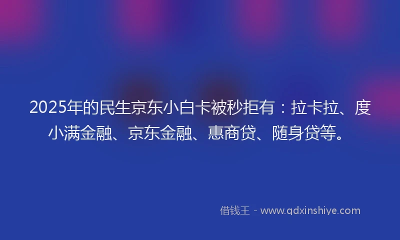 2025年的民生京东小白卡被秒拒有：拉卡拉、度小满金融、京东金融、惠商贷、随身贷等。