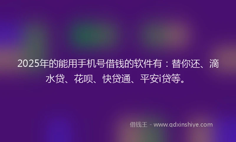 2025年的能用手机号借钱的软件有：替你还、滴水贷、花呗、快贷通、平安i贷等。