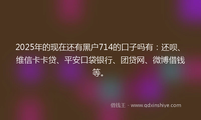 2025年的现在还有黑户714的口子吗有：还呗、维信卡卡贷、平安口袋银行、团贷网、微博借钱等。
