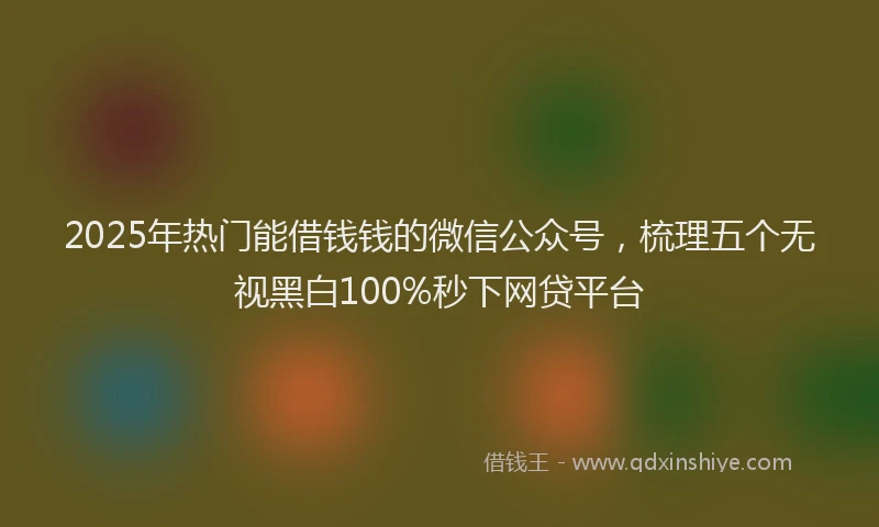2025年热门能借钱钱的微信公众号，梳理五个无视黑白100%秒下网贷平台