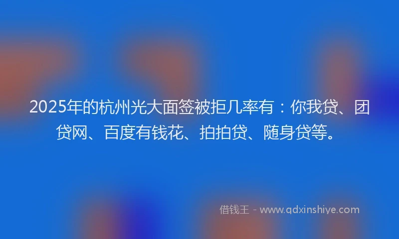 2025年的杭州光大面签被拒几率有：你我贷、团贷网、百度有钱花、拍拍贷、随身贷等。