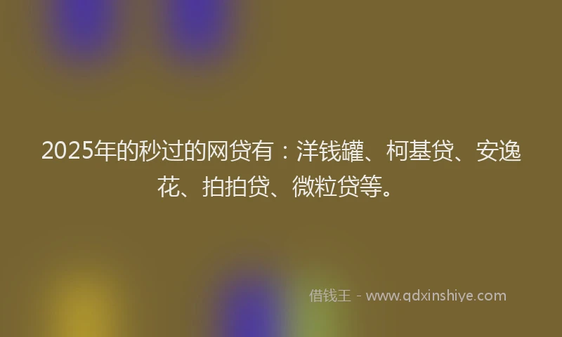 2025年的秒过的网贷有：洋钱罐、柯基贷、安逸花、拍拍贷、微粒贷等。