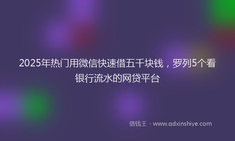 2025年热门用微信快速借五千块钱，罗列5个看银行流水的网贷平台