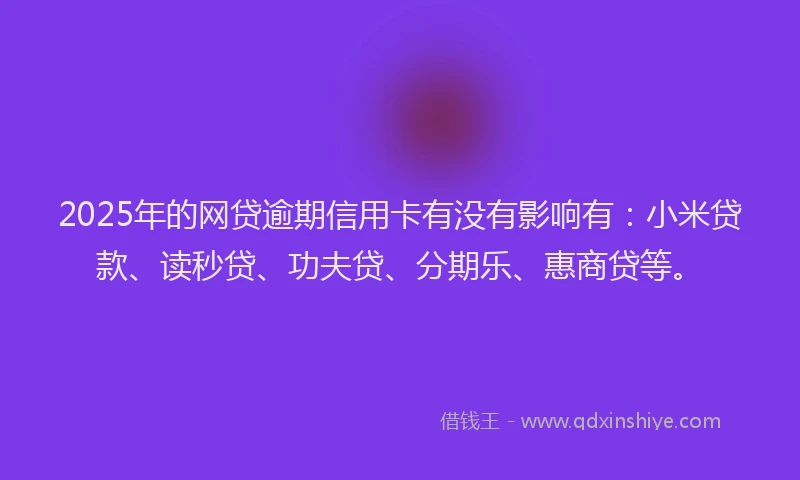 2025年的网贷逾期信用卡有没有影响有：小米贷款、读秒贷、功夫贷、分期乐、惠商贷等。