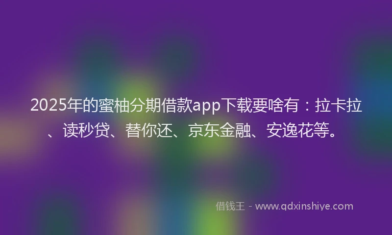 2025年的蜜柚分期借款app下载要啥有：拉卡拉、读秒贷、替你还、京东金融、安逸花等。