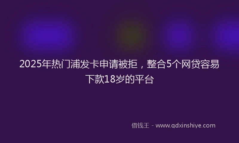 2025年热门浦发卡申请被拒，整合5个网贷容易下款18岁的平台