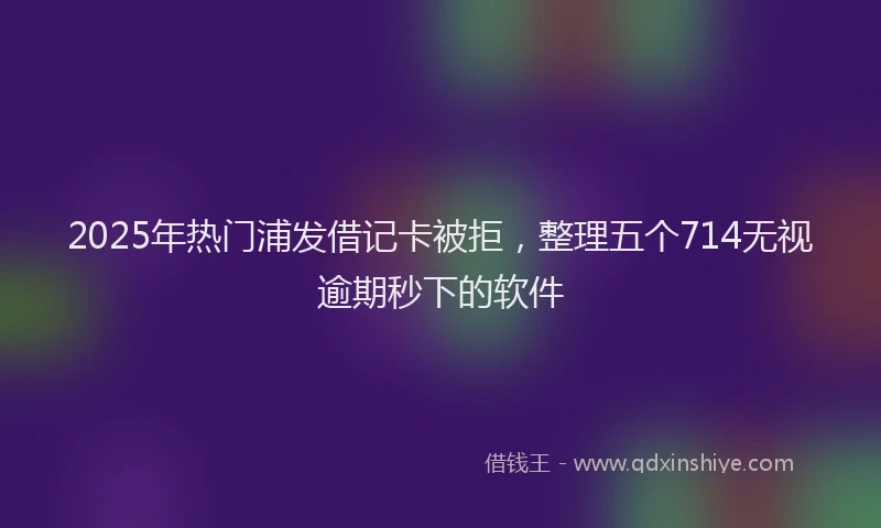 2025年热门浦发借记卡被拒，整理五个714无视逾期秒下的软件