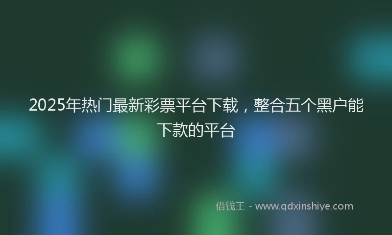 2025年热门最新彩票平台下载，整合五个黑户能下款的平台