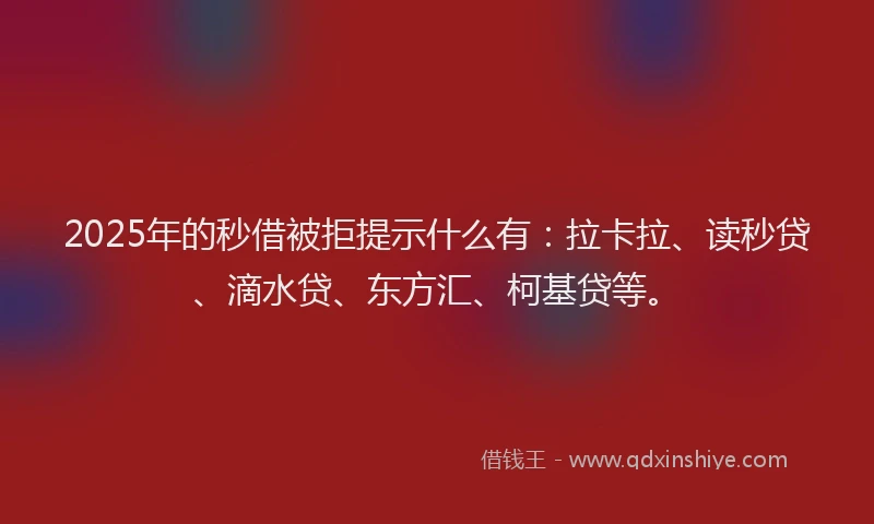 2025年的秒借被拒提示什么有：拉卡拉、读秒贷、滴水贷、东方汇、柯基贷等。
