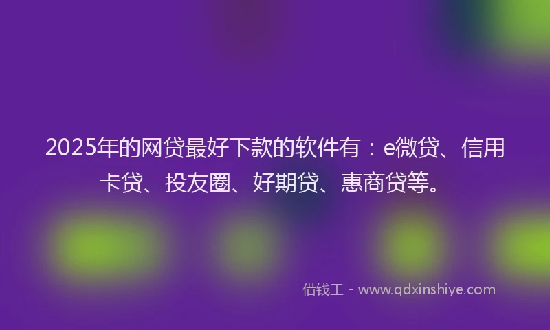2025年的网贷最好下款的软件有：e微贷、信用卡贷、投友圈、好期贷、惠商贷等。