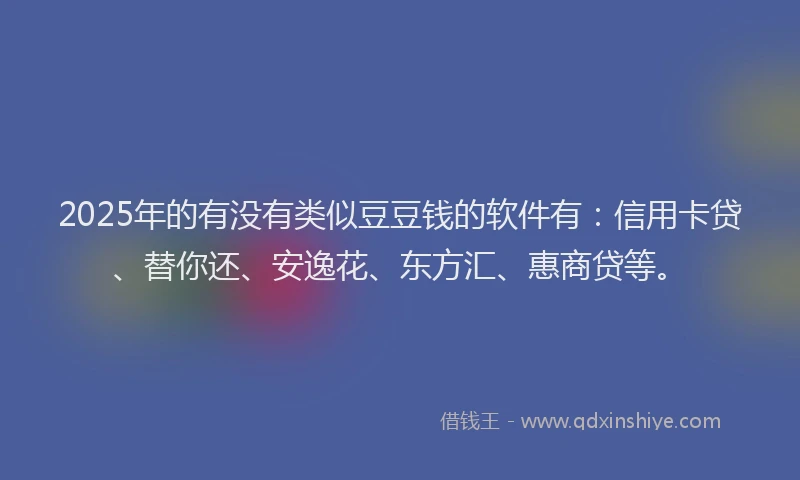 2025年的有没有类似豆豆钱的软件有：信用卡贷、替你还、安逸花、东方汇、惠商贷等。