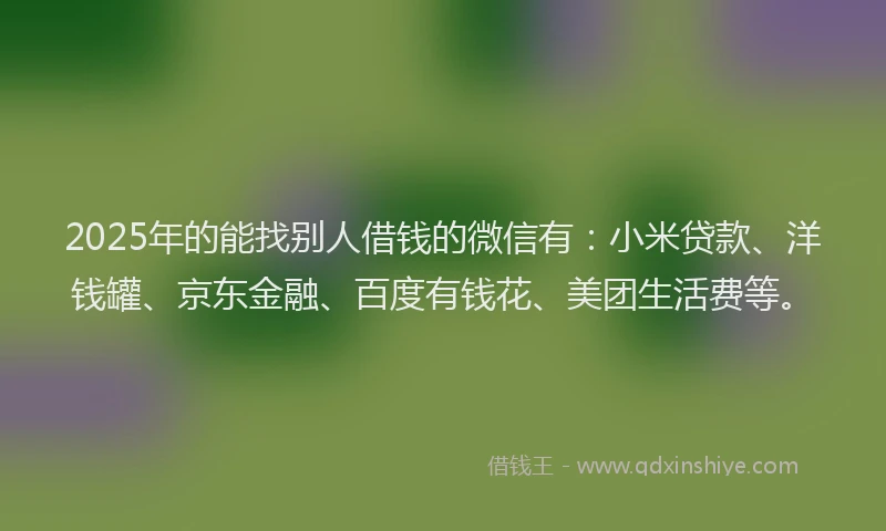 2025年的能找别人借钱的微信有：小米贷款、洋钱罐、京东金融、百度有钱花、美团生活费等。