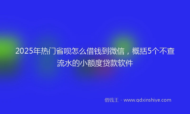 2025年热门省呗怎么借钱到微信，概括5个不查流水的小额度贷款软件