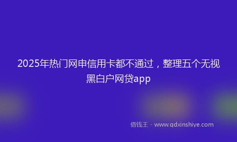 2025年热门网申信用卡都不通过，整理五个无视黑白户网贷app