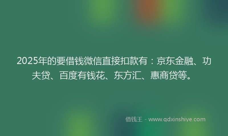 2025年的要借钱微信直接扣款有：京东金融、功夫贷、百度有钱花、东方汇、惠商贷等。