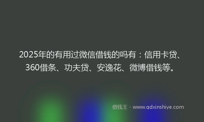 2025年的有用过微信借钱的吗有：信用卡贷、360借条、功夫贷、安逸花、微博借钱等。