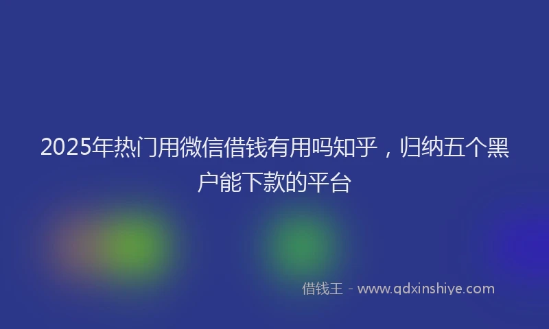 2025年热门用微信借钱有用吗知乎，归纳五个黑户能下款的平台