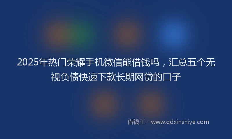 2025年热门荣耀手机微信能借钱吗，汇总五个无视负债快速下款长期网贷的口子