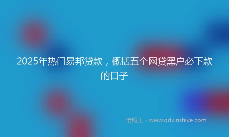 2025年热门易邦贷款，概括五个网贷黑户必下款的口子