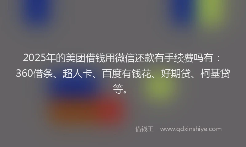 2025年的美团借钱用微信还款有手续费吗有:360借条、超人卡、百度有钱花、好期贷、柯基贷等。