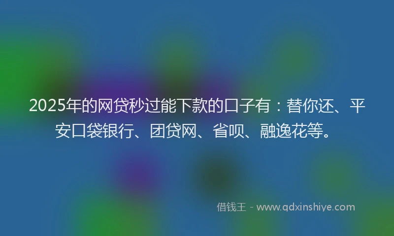 2025年的网贷秒过能下款的口子有：替你还、平安口袋银行、团贷网、省呗、融逸花等。