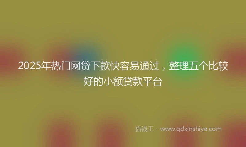 2025年热门网贷下款快容易通过，整理五个比较好的小额贷款平台