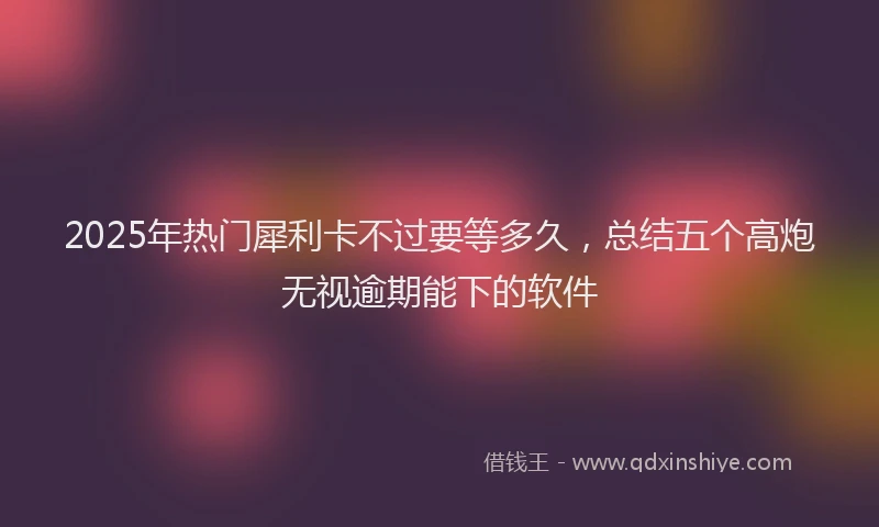 2025年热门犀利卡不过要等多久，总结五个高炮无视逾期能下的软件