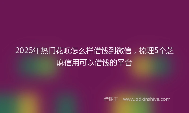2025年热门花呗怎么样借钱到微信，梳理5个芝麻信用可以借钱的平台