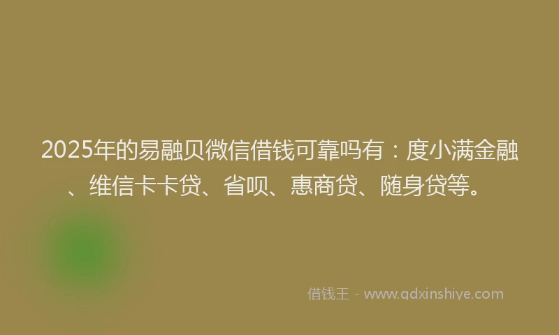 2025年的易融贝微信借钱可靠吗有：度小满金融、维信卡卡贷、省呗、惠商贷、随身贷等。