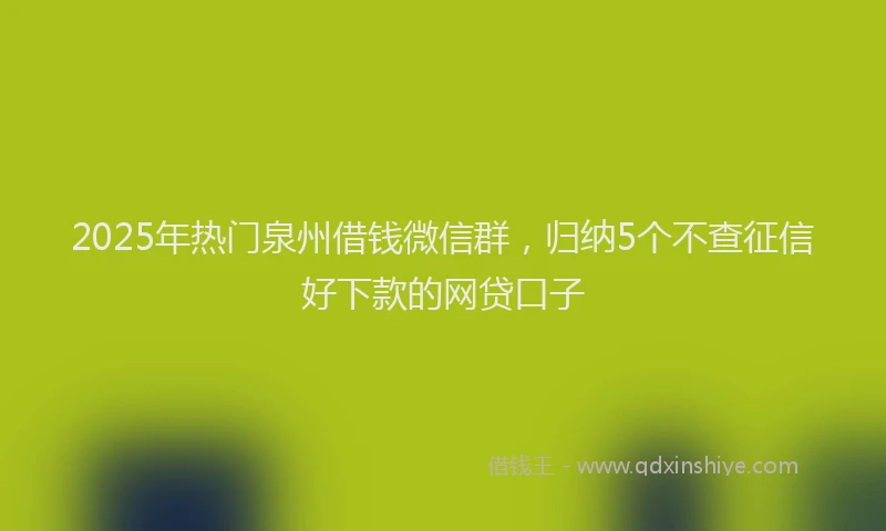2025年热门泉州借钱微信群，归纳5个不查征信好下款的网贷口子