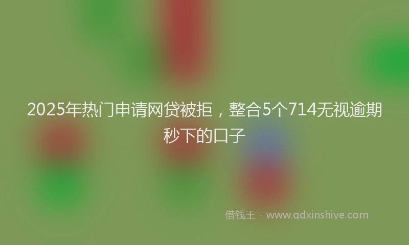 2025年热门申请网贷被拒，整合5个714无视逾期秒下的口子
