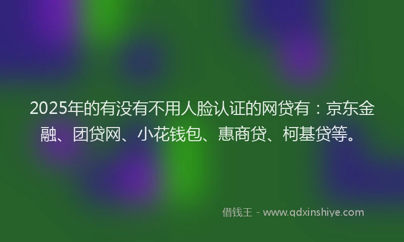 2025年的有没有不用人脸认证的网贷有：京东金融、团贷网、小花钱包、惠商贷、柯基贷等。