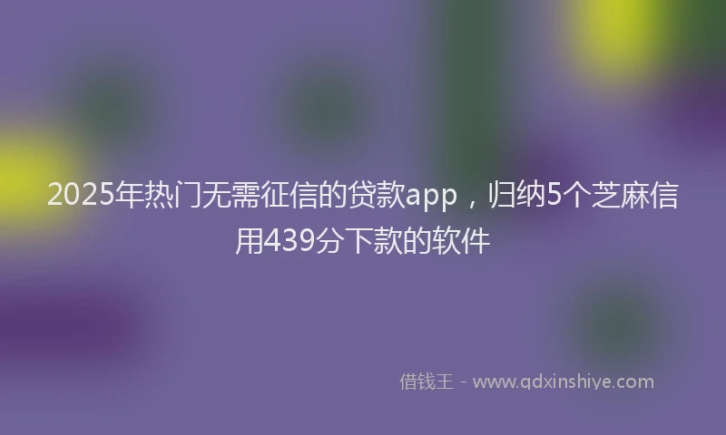 2025年热门无需征信的贷款app，归纳5个芝麻信用439分下款的软件