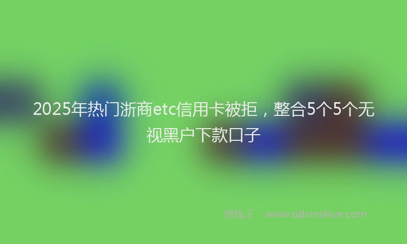 2025年热门浙商etc信用卡被拒，整合5个5个无视黑户下款口子