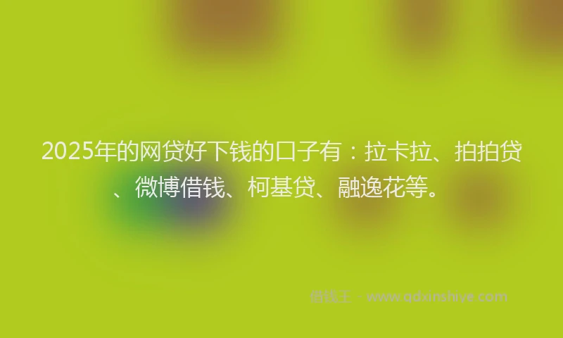 2025年的网贷好下钱的口子有：拉卡拉、拍拍贷、微博借钱、柯基贷、融逸花等。